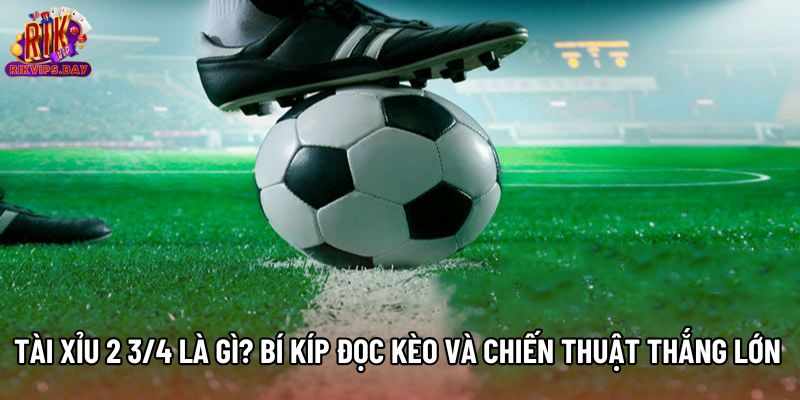 Tài Xỉu 2 3/4 Là Gì? Bí Kíp Đọc Kèo Và Chiến Thuật Thắng Lớn